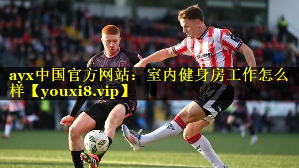 ayx中国官方网站：室内健身房工作怎么样