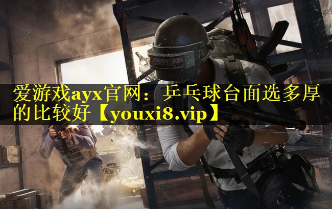 爱游戏ayx官网：乒乓球台面选多厚的比较好