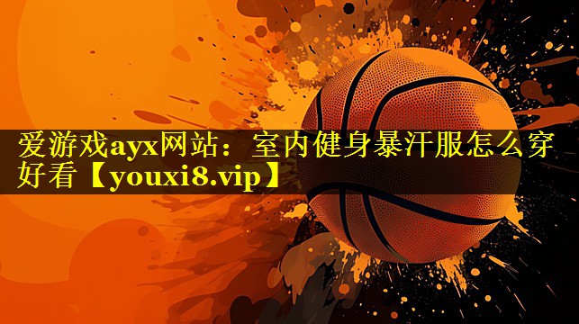 爱游戏ayx网站：室内健身暴汗服怎么穿好看