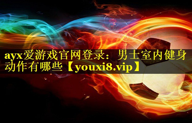 ayx爱游戏官网登录：男士室内健身动作有哪些